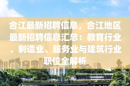 合江最新招聘信息，合江地区最新招聘信息汇总：教育行业、制造业、服务业与建筑行业职位全解析