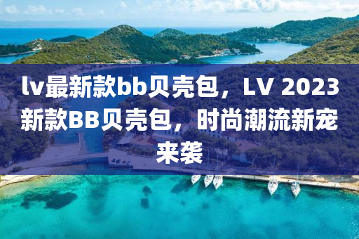 lv最新款bb贝壳包，LV 2023新款BB贝壳包，时尚潮流新宠来袭