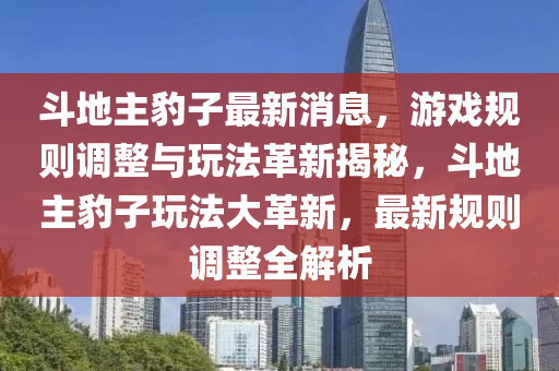 斗地主豹子最新消息，游戏规则调整与玩法革新揭秘，斗地主豹子玩法大革新，最新规则调整全解析