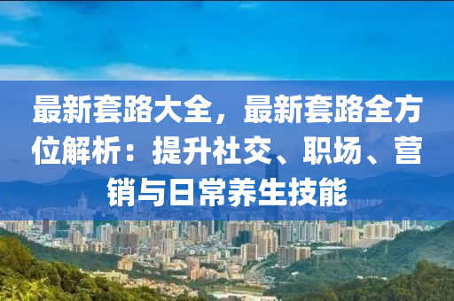 最新套路大全，最新套路全方位解析：提升社交、职场、营销与日常养生技能