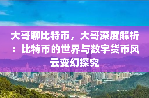 大哥聊比特币，大哥深度解析：比特币的世界与数字货币风云变幻探究