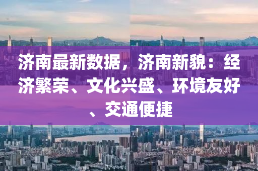 济南最新数据，济南新貌：经济繁荣、文化兴盛、环境友好、交通便捷