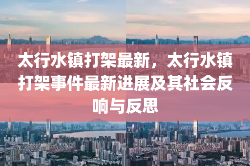 太行水镇打架最新，太行水镇打架事件最新进展及其社会反响与反思