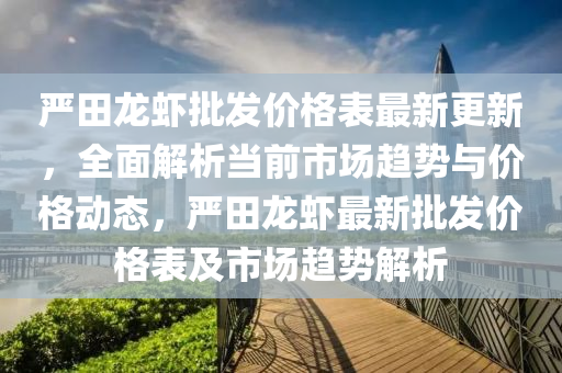 严田龙虾批发价格表最新更新，全面解析当前市场趋势与价格动态，严田龙虾最新批发价格表及市场趋势解析