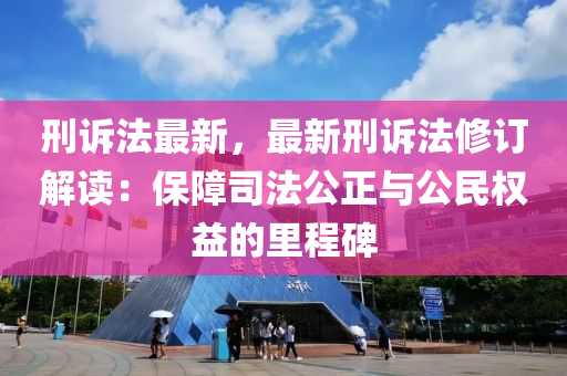 刑诉法最新，最新刑诉法修订解读：保障司法公正与公民权益的里程碑