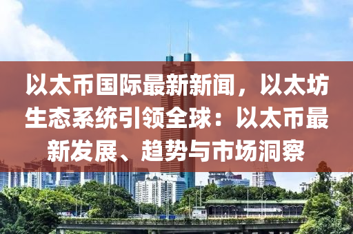 以太币国际最新新闻，以太坊生态系统引领全球：以太币最新发展、趋势与市场洞察