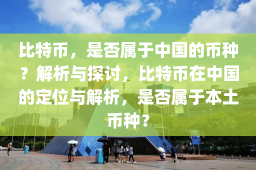 比特币，是否属于中国的币种？解析与探讨，比特币在中国的定位与解析，是否属于本土币种？