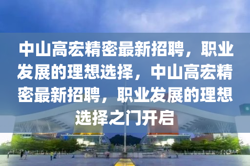 中山高宏精密最新招聘，职业发展的理想选择，中山高宏精密最新招聘，职业发展的理想选择之门开启