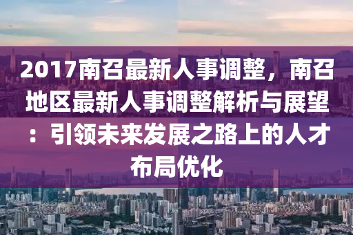 2017南召最新人事调整，南召地区最新人事调整解析与展望：引领未来发展之路上的人才布局优化