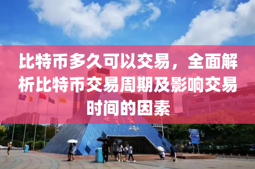 比特币多久可以交易，全面解析比特币交易周期及影响交易时间的因素