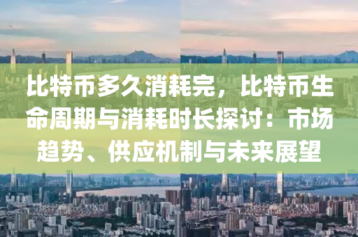 比特币多久消耗完，比特币生命周期与消耗时长探讨：市场趋势、供应机制与未来展望