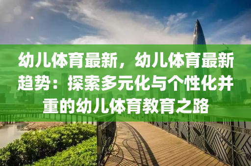 幼儿体育最新，幼儿体育最新趋势：探索多元化与个性化并重的幼儿体育教育之路