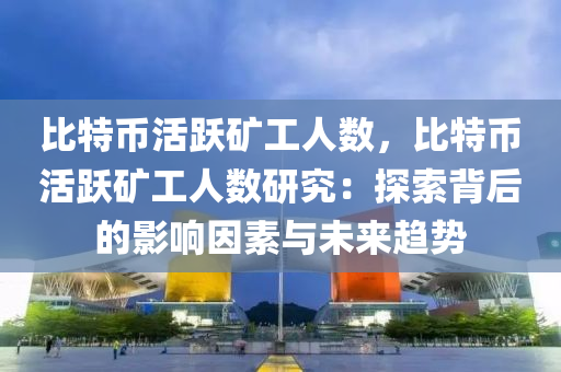 比特币活跃矿工人数，比特币活跃矿工人数研究：探索背后的影响因素与未来趋势