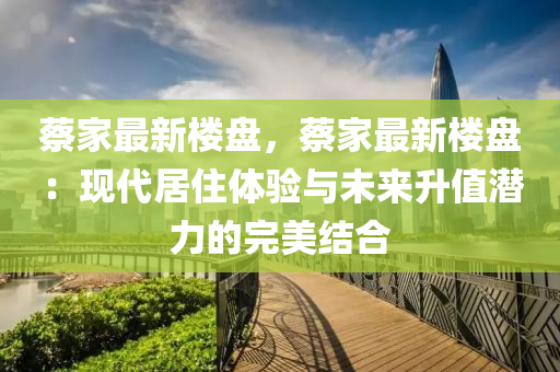 蔡家最新楼盘，蔡家最新楼盘：现代居住体验与未来升值潜力的完美结合