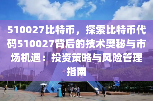 510027比特币，探索比特币代码510027背后的技术奥秘与市场机遇：投资策略与风险管理指南