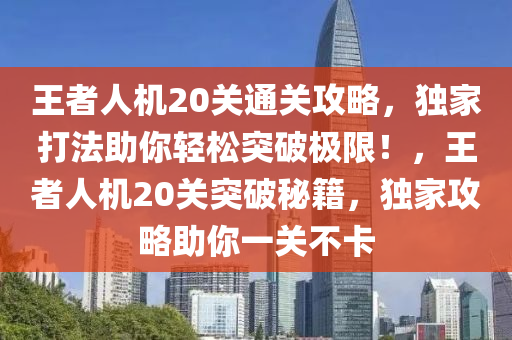 王者人机20关通关攻略，独家打法助你轻松突破极限！，王者人机20关突破秘籍，独家攻略助你一关不卡