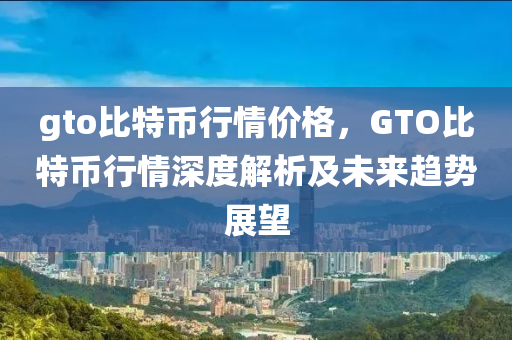 gto比特币行情价格，GTO比特币行情深度解析及未来趋势展望