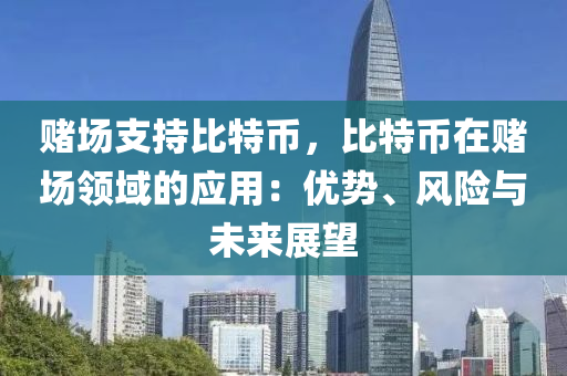 赌场支持比特币，比特币在赌场领域的应用：优势、风险与未来展望