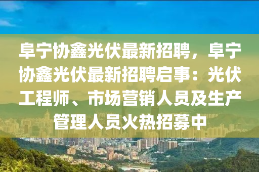 阜宁协鑫光伏最新招聘，阜宁协鑫光伏最新招聘启事：光伏工程师、市场营销人员及生产管理人员火热招募中