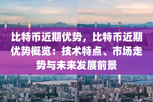 比特币近期优势，比特币近期优势概览：技术特点、市场走势与未来发展前景