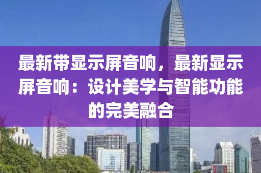 最新带显示屏音响，最新显示屏音响：设计美学与智能功能的完美融合