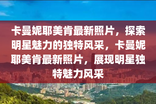 卡曼妮耶美肯最新照片，探索明星魅力的独特风采，卡曼妮耶美肯最新照片，展现明星独特魅力风采