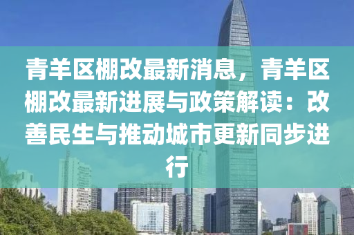 青羊区棚改最新消息，青羊区棚改最新进展与政策解读：改善民生与推动城市更新同步进行