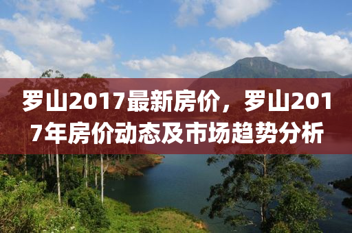 罗山2017最新房价，罗山2017年房价动态及市场趋势分析