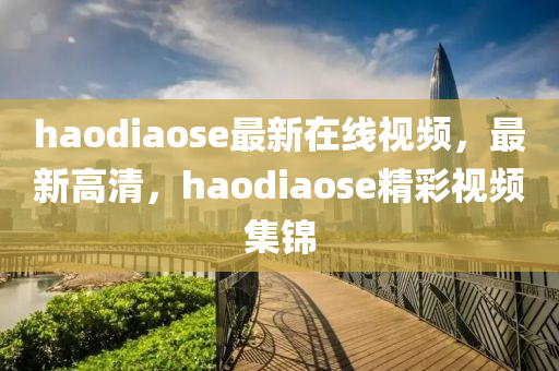 haodiaose最新在线视频，最新高清，haodiaose精彩视频集锦