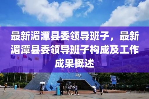 最新湄潭县委领导班子，最新湄潭县委领导班子构成及工作成果概述