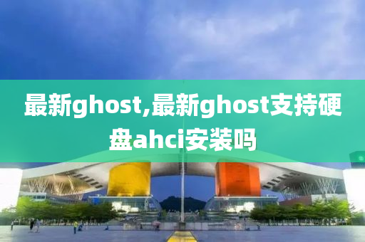 最新ghost,最新ghost支持硬盘ahci安装吗