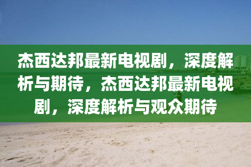 杰西达邦最新电视剧，深度解析与期待，杰西达邦最新电视剧，深度解析与观众期待