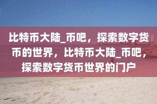 比特币大陆_币吧，探索数字货币的世界，比特币大陆_币吧，探索数字货币世界的门户