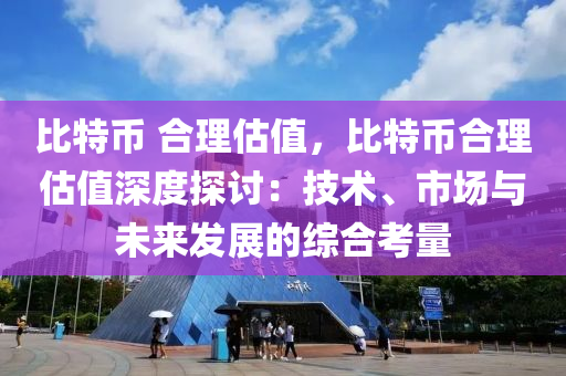 比特币 合理估值，比特币合理估值深度探讨：技术、市场与未来发展的综合考量