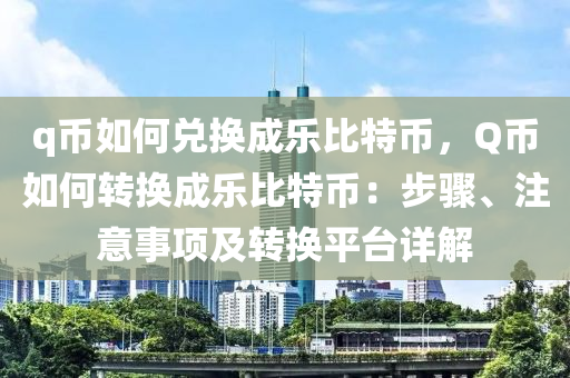 q币如何兑换成乐比特币，Q币如何转换成乐比特币：步骤、注意事项及转换平台详解