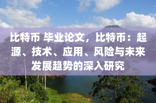 比特币 毕业论文，比特币：起源、技术、应用、风险与未来发展趋势的深入研究