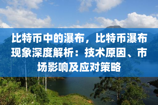 比特币中的瀑布，比特币瀑布现象深度解析：技术原因、市场影响及应对策略