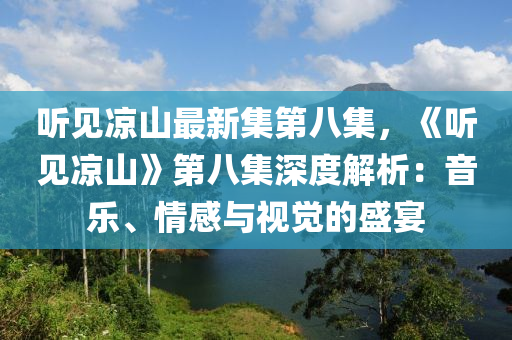 听见凉山最新集第八集，《听见凉山》第八集深度解析：音乐、情感与视觉的盛宴