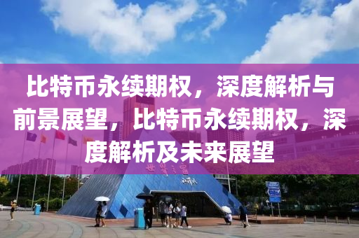 比特币永续期权，深度解析与前景展望，比特币永续期权，深度解析及未来展望