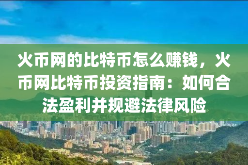 火币网的比特币怎么赚钱，火币网比特币投资指南：如何合法盈利并规避法律风险