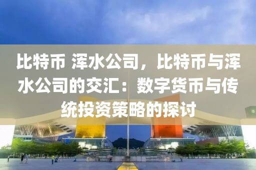 比特币 浑水公司，比特币与浑水公司的交汇：数字货币与传统投资策略的探讨