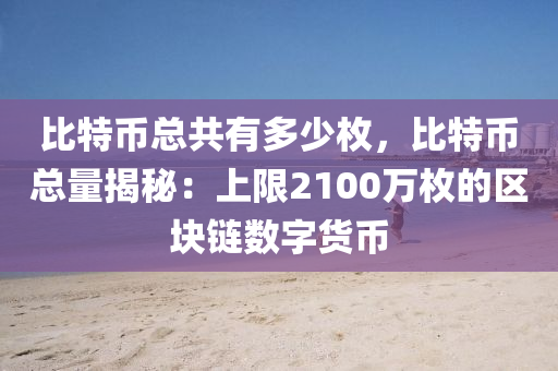 比特币总共有多少枚，比特币总量揭秘：上限2100万枚的区块链数字货币