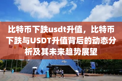 比特币下跌usdt升值，比特币下跌与USDT升值背后的动态分析及其未来趋势展望