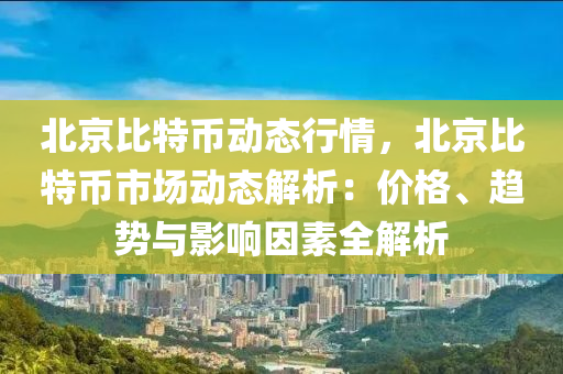 北京比特币动态行情，北京比特币市场动态解析：价格、趋势与影响因素全解析