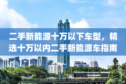 二手新能源十万以下车型，精选十万以内二手新能源车指南