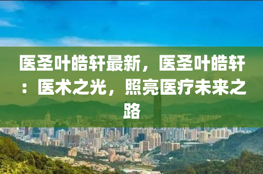 医圣叶皓轩最新，医圣叶皓轩：医术之光，照亮医疗未来之路