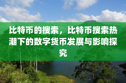 比特币的搜索，比特币搜索热潮下的数字货币发展与影响探究