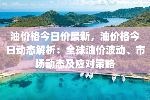 油价格今日价最新，油价格今日动态解析：全球油价波动、市场动态及应对策略