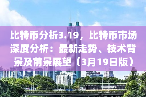 比特币分析3.19，比特币市场深度分析：最新走势、技术背景及前景展望（3月19日版）