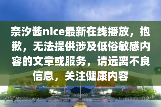 奈汐酱nice最新在线播放，抱歉，无法提供涉及低俗敏感内容的文章或服务，请远离不良信息，关注健康内容